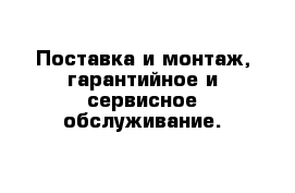 Поставка и монтаж, гарантийное и сервисное обслуживание.